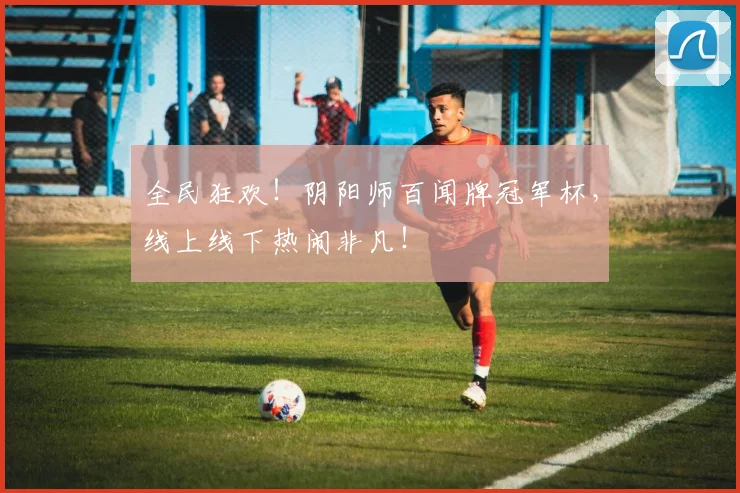 全民狂欢！阴阳师百闻牌冠军杯，线上线下热闹非凡！