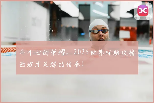 斗牛士的荣耀,2026世界杯助攻榜西班牙足球的传承!