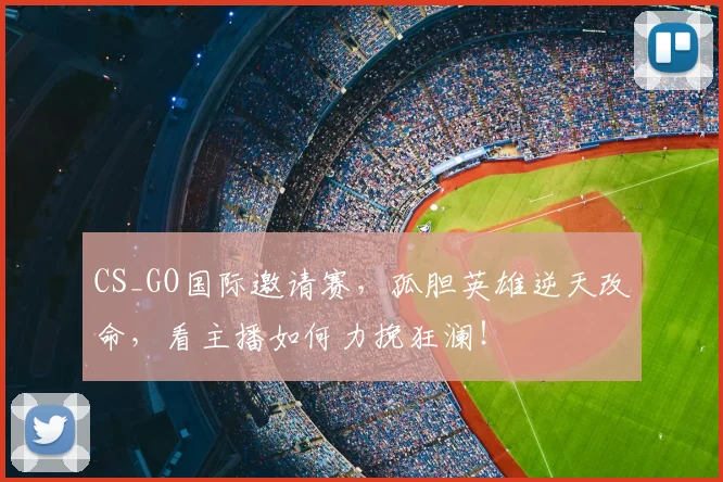 CS_GO国际邀请赛，孤胆英雄逆天改命，看主播如何力挽狂澜！