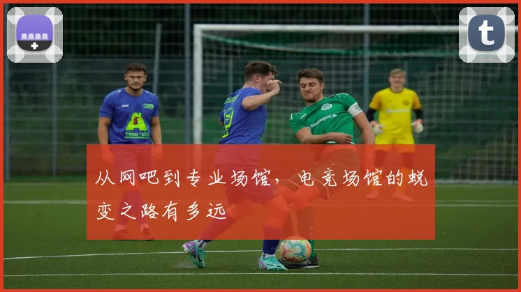 从网吧到专业场馆,电竞场馆的蜕变之路有多远