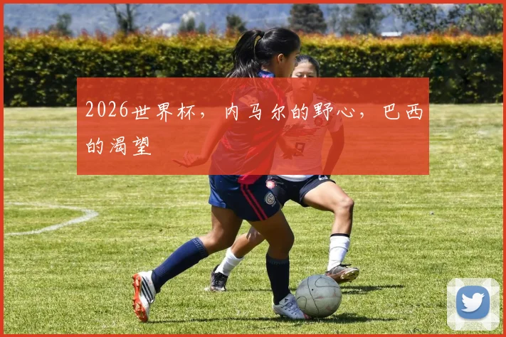 2026世界杯，内马尔的野心，巴西的渴望