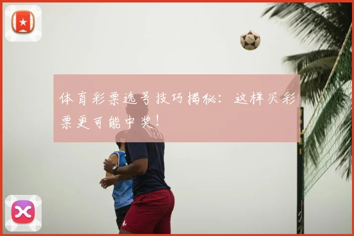 体育彩票选号技巧揭秘：这样买彩票更可能中奖！