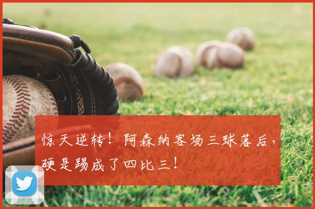 惊天逆转！阿森纳客场三球落后，硬是踢成了四比三！