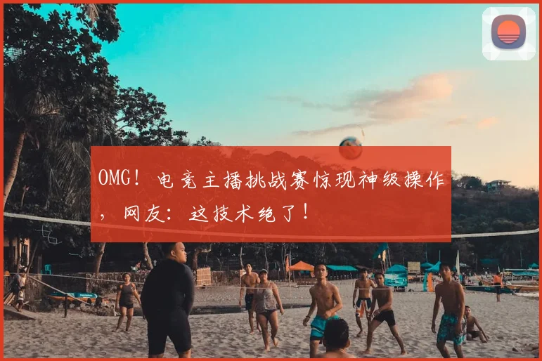 OMG！电竞主播挑战赛惊现神级操作，网友：这技术绝了！