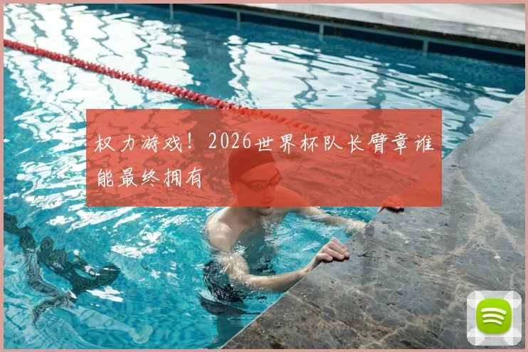 权力游戏！2026世界杯队长臂章谁能最终拥有