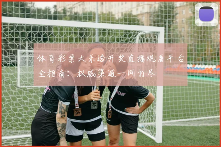 体育彩票大乐透开奖直播观看平台全指南：权威渠道一网打尽