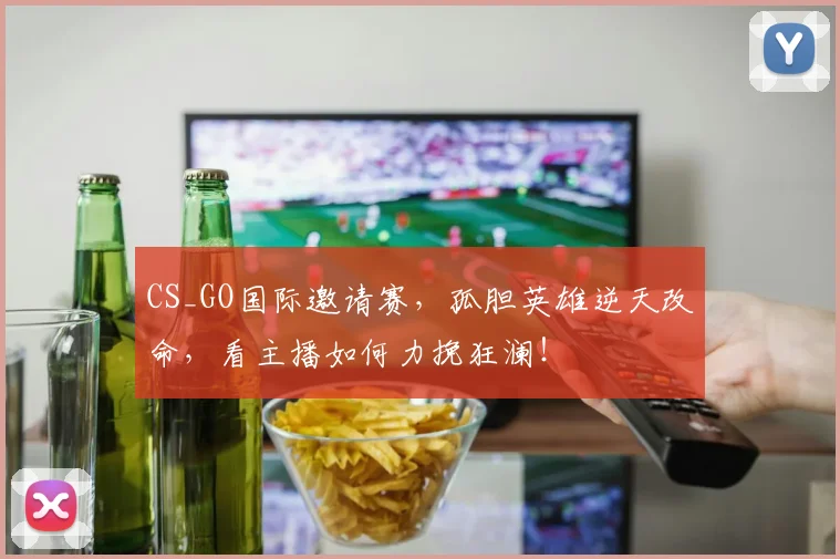 CS_GO国际邀请赛,孤胆英雄逆天改命,看主播如何力挽狂澜!