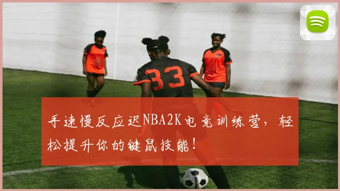 手速慢反应迟NBA2K电竞训练营，轻松提升你的键鼠技能！