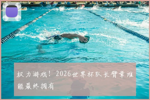 权力游戏！2026世界杯队长臂章谁能最终拥有