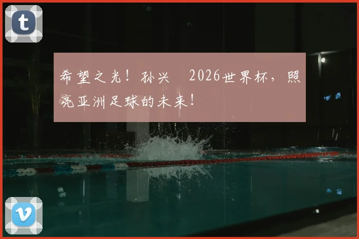 希望之光！孙兴慜2026世界杯，照亮亚洲足球的未来！