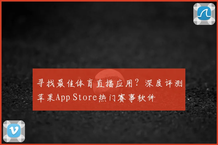 寻找最佳体育直播应用？深度评测苹果App Store热门赛事软件