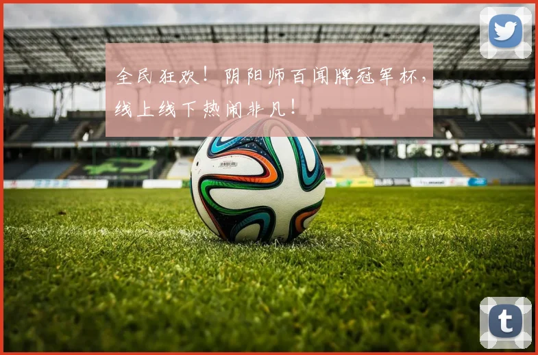 全民狂欢！阴阳师百闻牌冠军杯，线上线下热闹非凡！