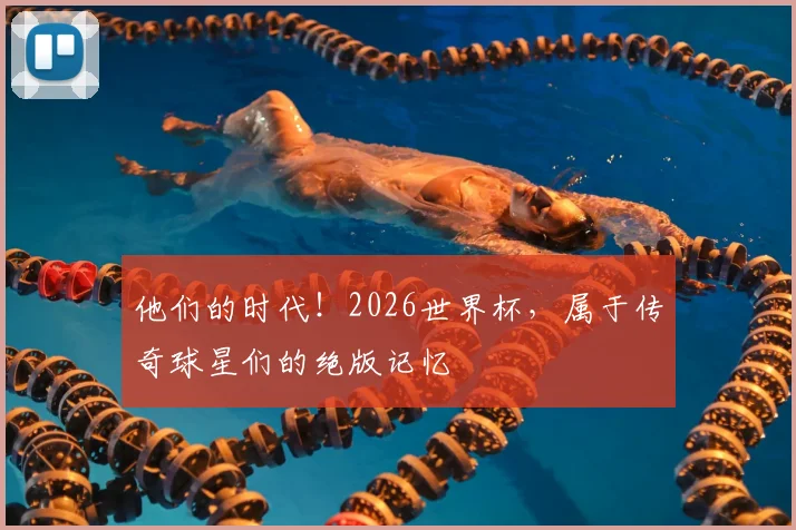 他们的时代！2026世界杯，属于传奇球星们的绝版记忆