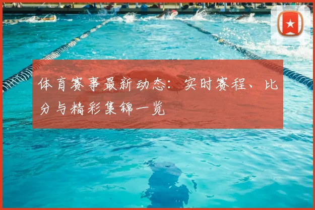 体育赛事最新动态：实时赛程、比分与精彩集锦一览