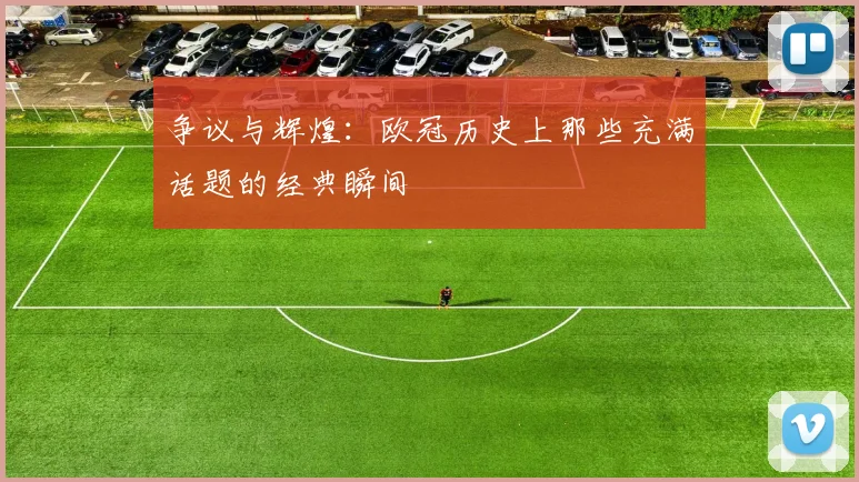 争议与辉煌:欧冠历史上那些充满话题的经典瞬间