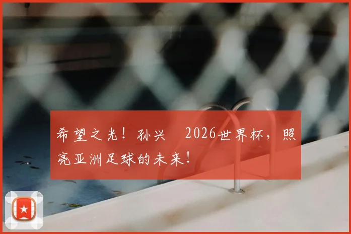 希望之光！孙兴慜2026世界杯，照亮亚洲足球的未来！