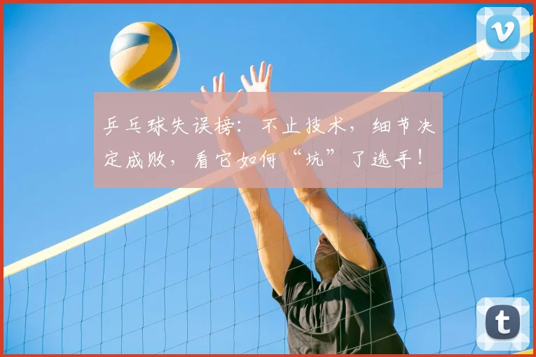 乒乓球失误榜：不止技术，细节决定成败，看它如何“坑”了选手！