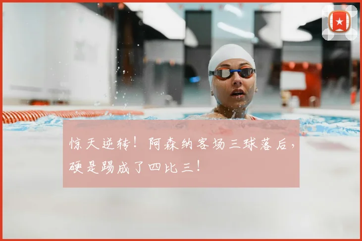 惊天逆转!阿森纳客场三球落后,硬是踢成了四比三!