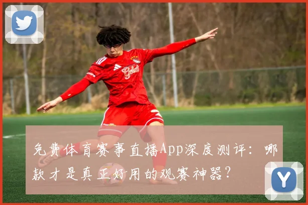 免费体育赛事直播App深度测评：哪款才是真正好用的观赛神器？