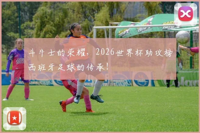 斗牛士的荣耀，2026世界杯助攻榜西班牙足球的传承！