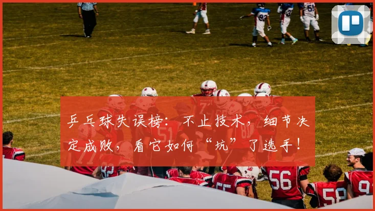 乒乓球失误榜：不止技术，细节决定成败，看它如何“坑”了选手！