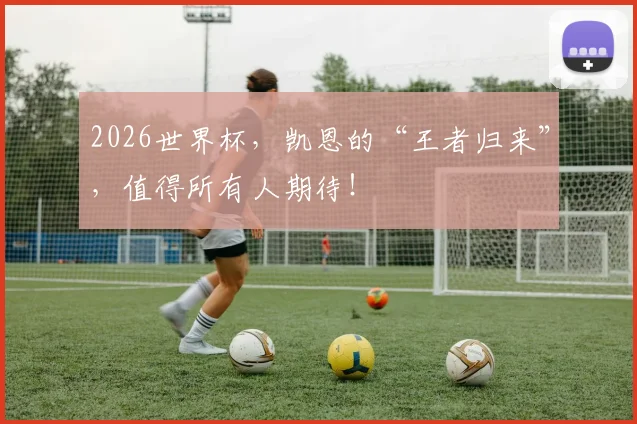 2026世界杯,凯恩的“王者归来”,值得所有人期待!