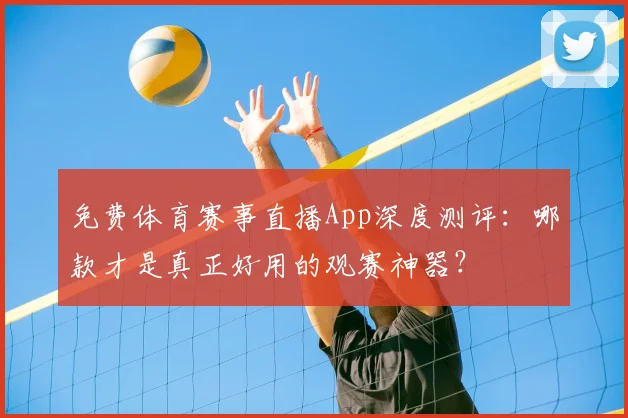 免费体育赛事直播App深度测评：哪款才是真正好用的观赛神器？