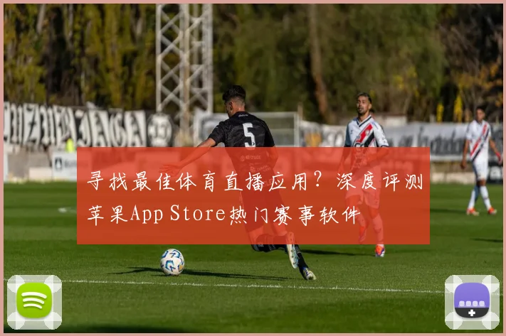 寻找最佳体育直播应用？深度评测苹果App Store热门赛事软件