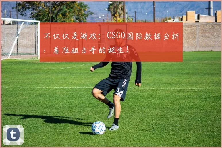 不仅仅是游戏:CSGO国际数据分析,看准狙击手的诞生!